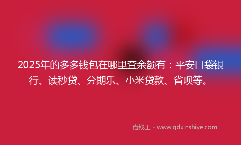 2025年的多多钱包在哪里查余额有：平安口袋银行、读秒贷、分期乐、小米贷款、省呗等。