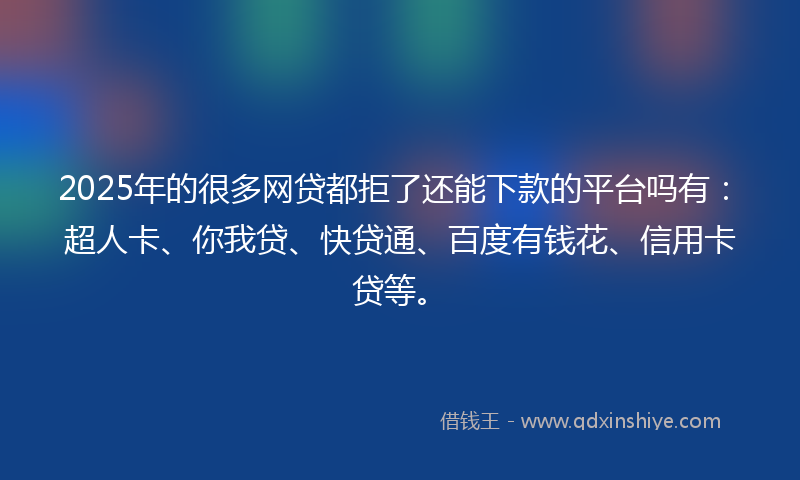 2025年的很多网贷都拒了还能下款的平台吗有：超人卡、你我贷、快贷通、百度有钱花、信用卡贷等。