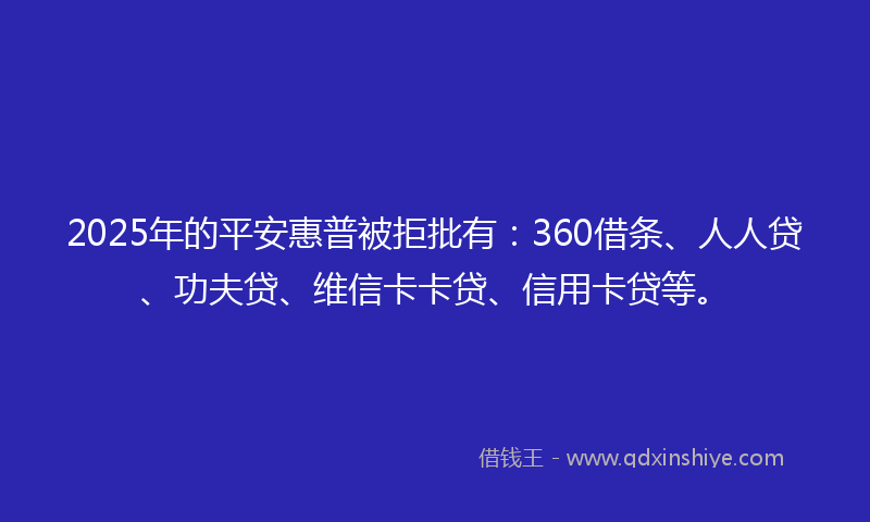 2025年的平安惠普被拒批有：360借条、人人贷、功夫贷、维信卡卡贷、信用卡贷等。
