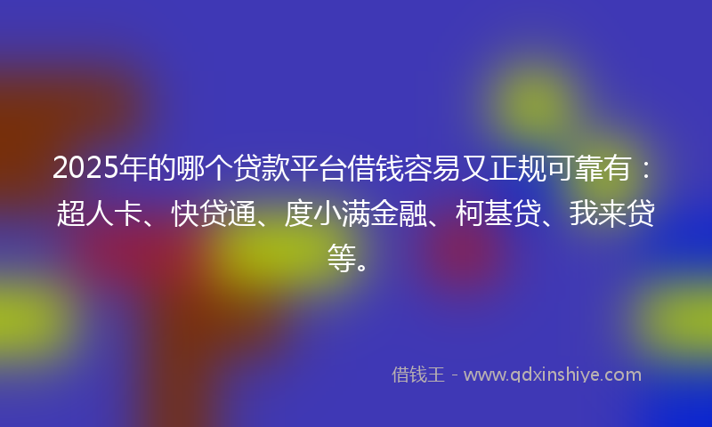 2025年的哪个贷款平台借钱容易又正规可靠有：超人卡、快贷通、度小满金融、柯基贷、我来贷等。