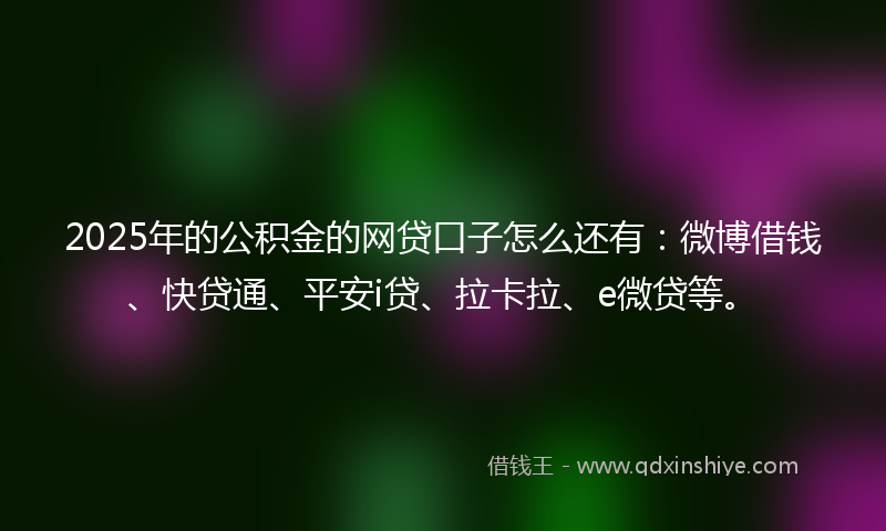 2025年的公积金的网贷口子怎么还有：微博借钱、快贷通、平安i贷、拉卡拉、e微贷等。