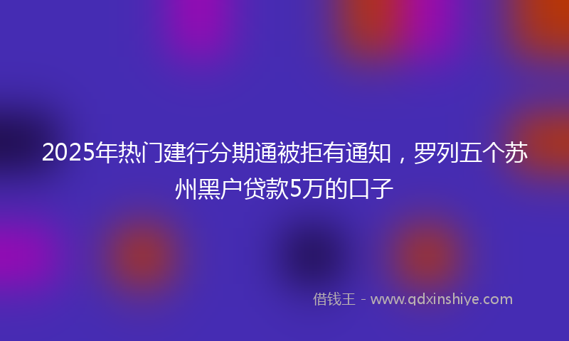 2025年热门建行分期通被拒有通知，罗列五个苏州黑户贷款5万的口子