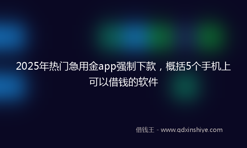 2025年热门急用金app强制下款，概括5个手机上可以借钱的软件