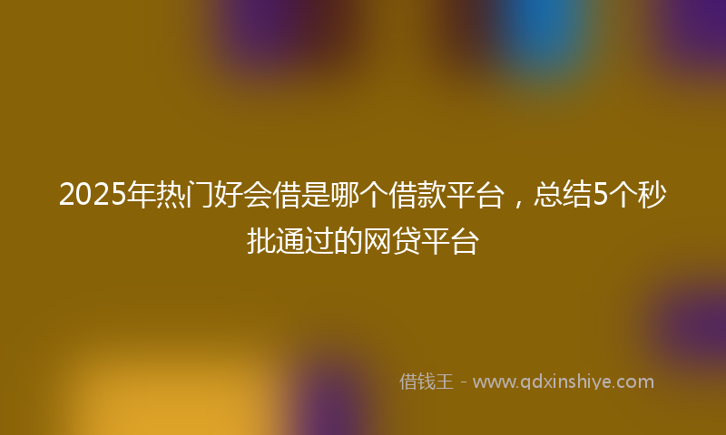 2025年热门好会借是哪个借款平台，总结5个秒批通过的网贷平台