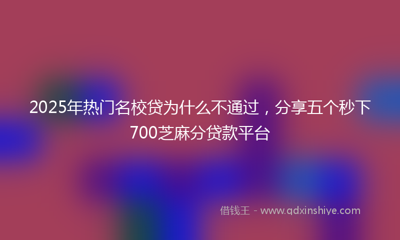 2025年热门名校贷为什么不通过，分享五个秒下700芝麻分贷款平台