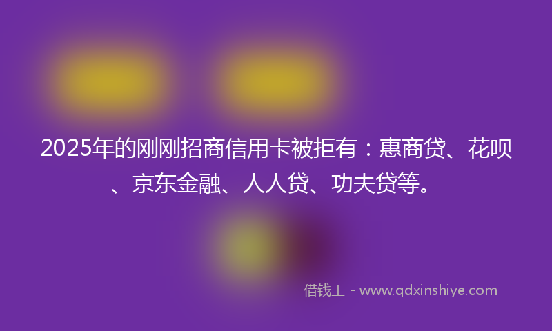 2025年的刚刚招商信用卡被拒有：惠商贷、花呗、京东金融、人人贷、功夫贷等。