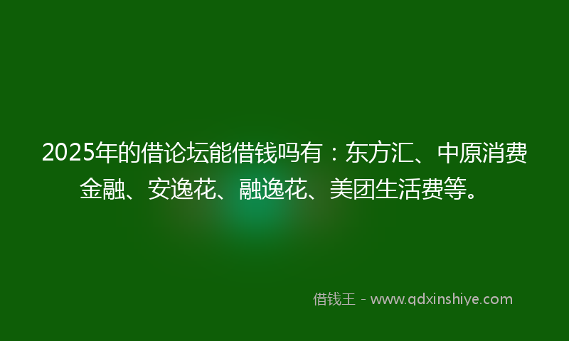 2025年的借论坛能借钱吗有：东方汇、中原消费金融、安逸花、融逸花、美团生活费等。