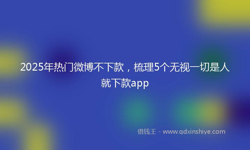 2025年热门微博不下款，梳理5个无视一切是人就下款app