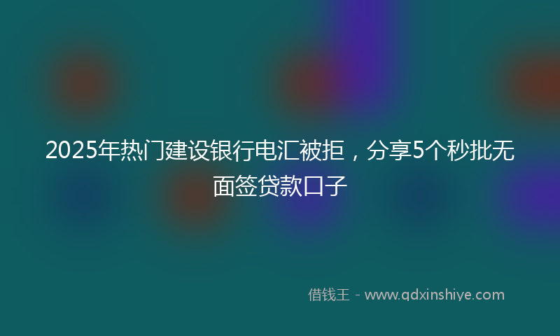 2025年热门建设银行电汇被拒，分享5个秒批无面签贷款口子
