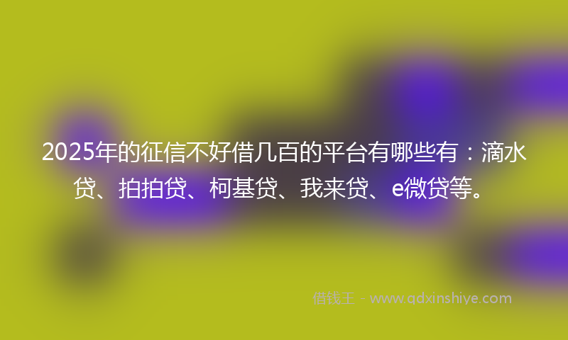 2025年的征信不好借几百的平台有哪些有：滴水贷、拍拍贷、柯基贷、我来贷、e微贷等。