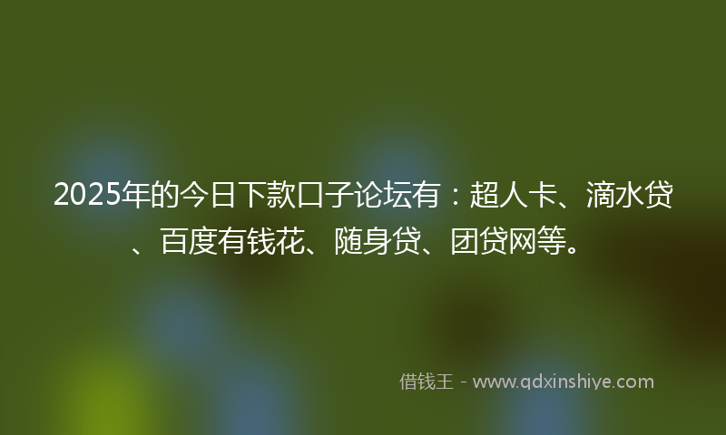 2025年的今日下款口子论坛有：超人卡、滴水贷、百度有钱花、随身贷、团贷网等。