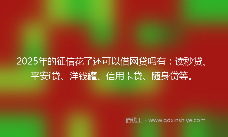 2025年的征信花了还可以借网贷吗有：读秒贷、平安i贷、洋钱罐、信用卡贷、随身贷等。