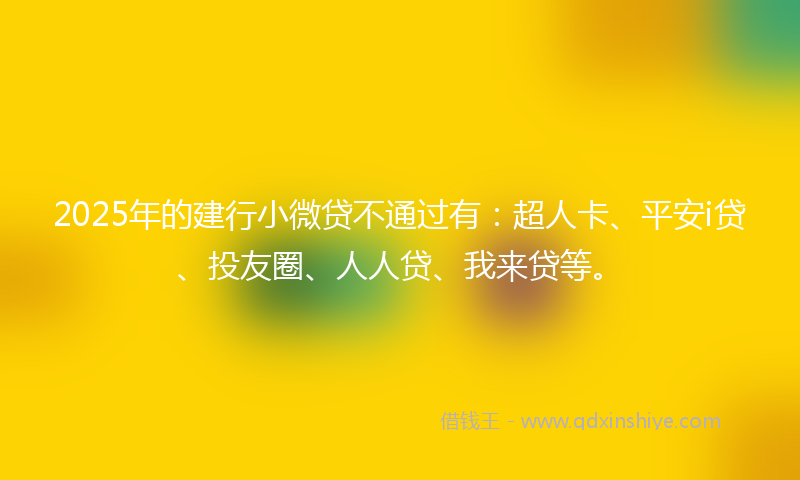 2025年的建行小微贷不通过有：超人卡、平安i贷、投友圈、人人贷、我来贷等。