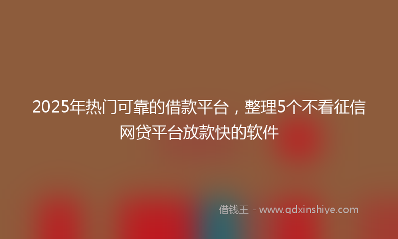 2025年热门可靠的借款平台，整理5个不看征信网贷平台放款快的软件