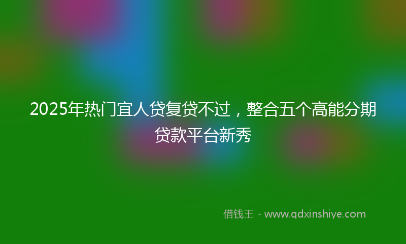 2025年热门宜人贷复贷不过，整合五个高能分期贷款平台新秀
