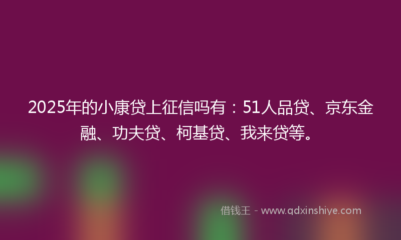 2025年的小康贷上征信吗有：51人品贷、京东金融、功夫贷、柯基贷、我来贷等。