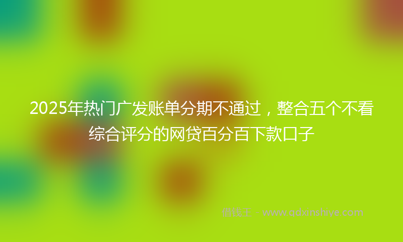 2025年热门广发账单分期不通过，整合五个不看综合评分的网贷百分百下款口子
