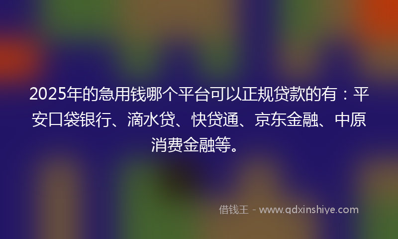 2025年的急用钱哪个平台可以正规贷款的有：平安口袋银行、滴水贷、快贷通、京东金融、中原消费金融等。