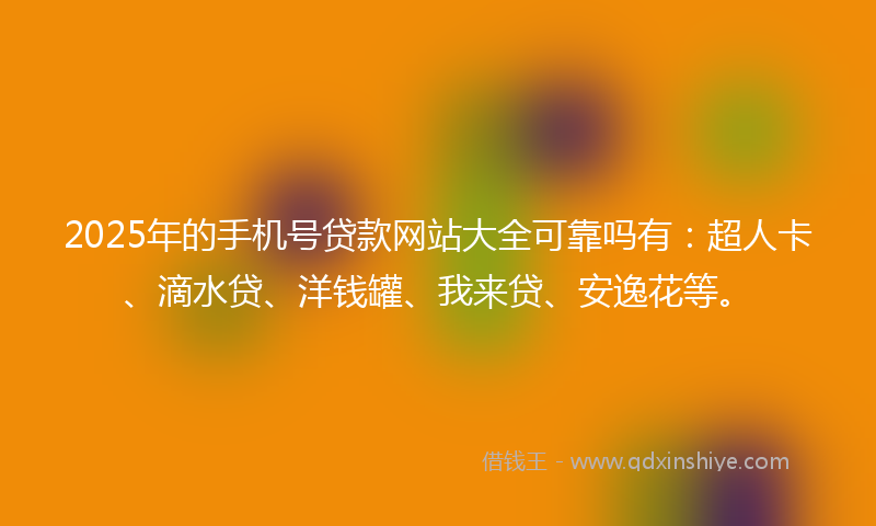 2025年的手机号贷款网站大全可靠吗有：超人卡、滴水贷、洋钱罐、我来贷、安逸花等。