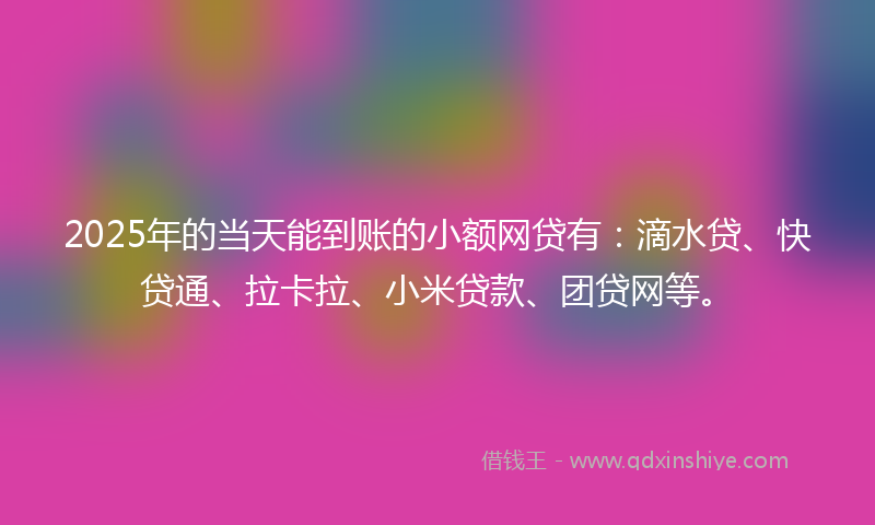 2025年的当天能到账的小额网贷有:滴水贷、快贷通、拉卡拉、小米贷款、团贷网等。