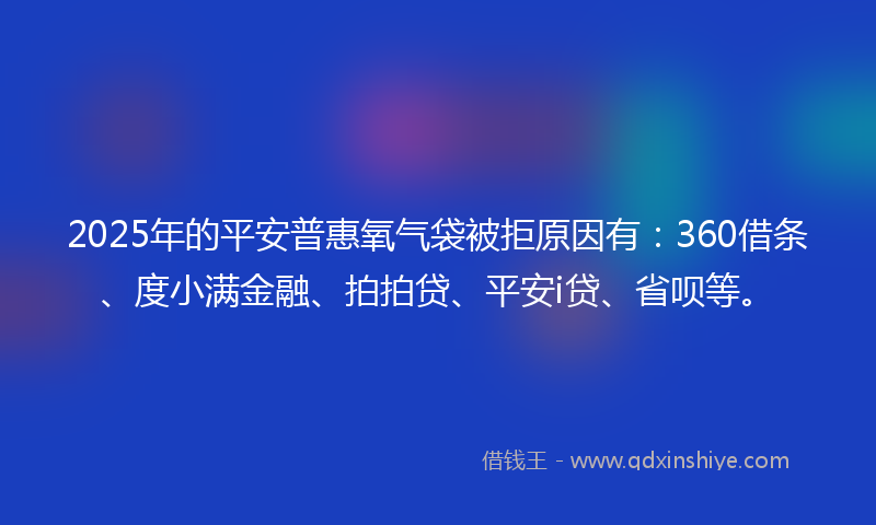 2025年的平安普惠氧气袋被拒原因有：360借条、度小满金融、拍拍贷、平安i贷、省呗等。