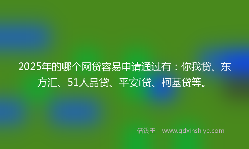 2025年的哪个网贷容易申请通过有：你我贷、东方汇、51人品贷、平安i贷、柯基贷等。