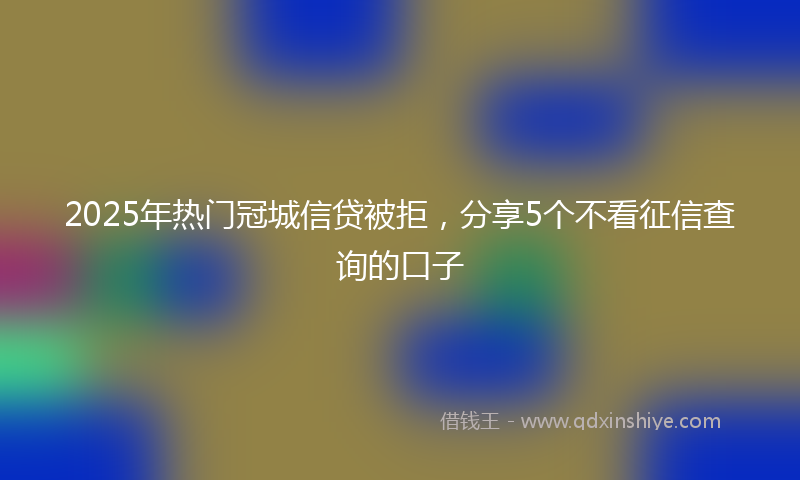 2025年热门冠城信贷被拒，分享5个不看征信查询的口子
