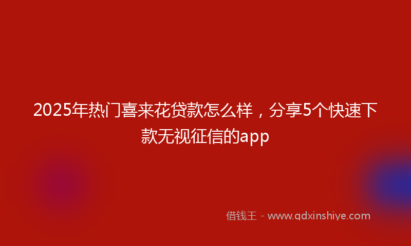 2025年热门喜来花贷款怎么样，分享5个快速下款无视征信的app