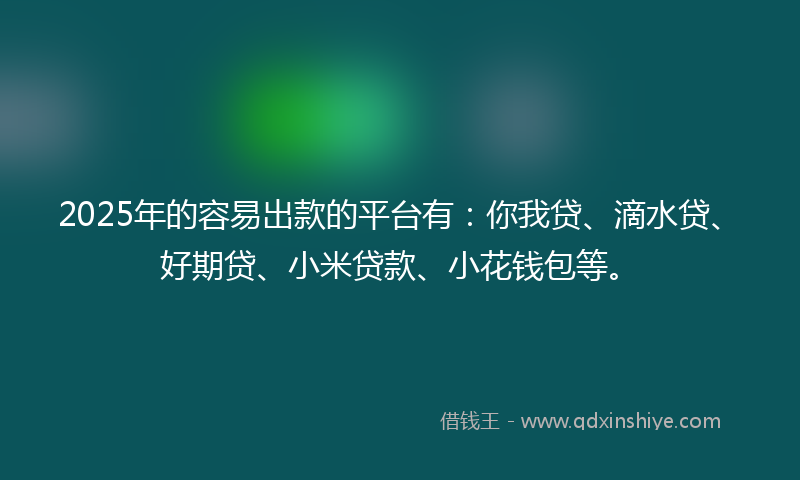 2025年的容易出款的平台有：你我贷、滴水贷、好期贷、小米贷款、小花钱包等。