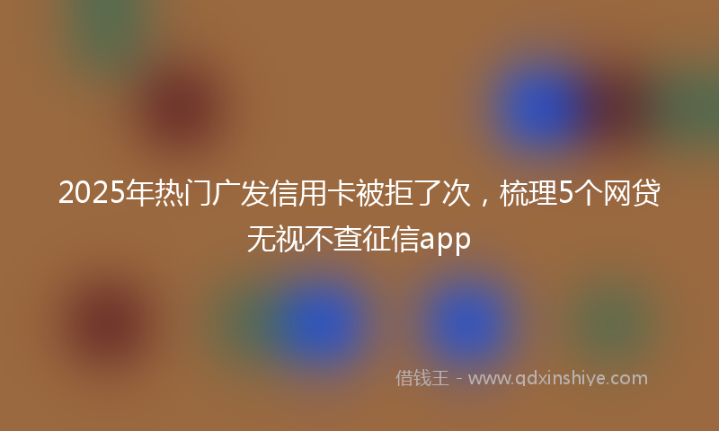 2025年热门广发信用卡被拒了次，梳理5个网贷无视不查征信app