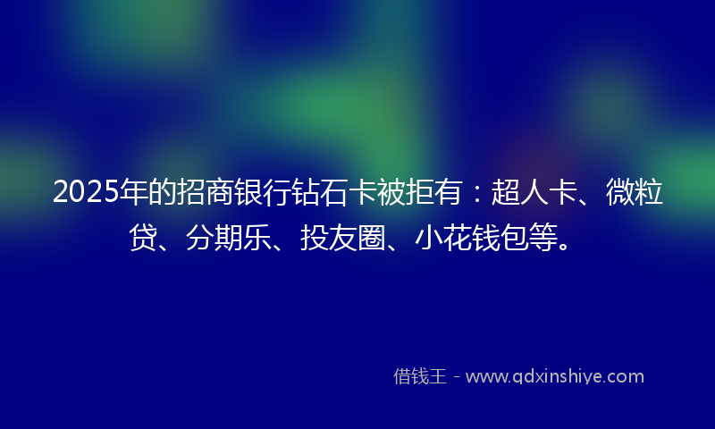 2025年的招商银行钻石卡被拒有：超人卡、微粒贷、分期乐、投友圈、小花钱包等。