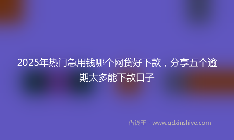 2025年热门急用钱哪个网贷好下款，分享五个逾期太多能下款口子