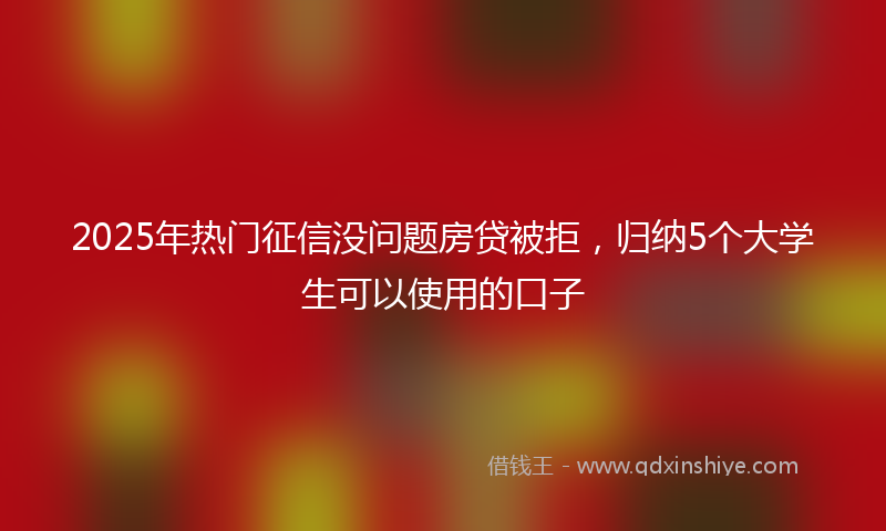 2025年热门征信没问题房贷被拒，归纳5个大学生可以使用的口子