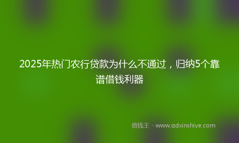 2025年热门农行贷款为什么不通过，归纳5个靠谱借钱利器