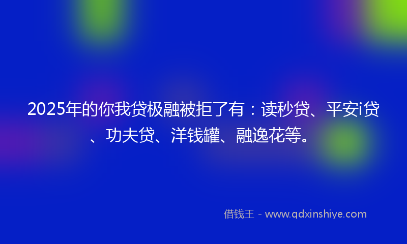 2025年的你我贷极融被拒了有：读秒贷、平安i贷、功夫贷、洋钱罐、融逸花等。