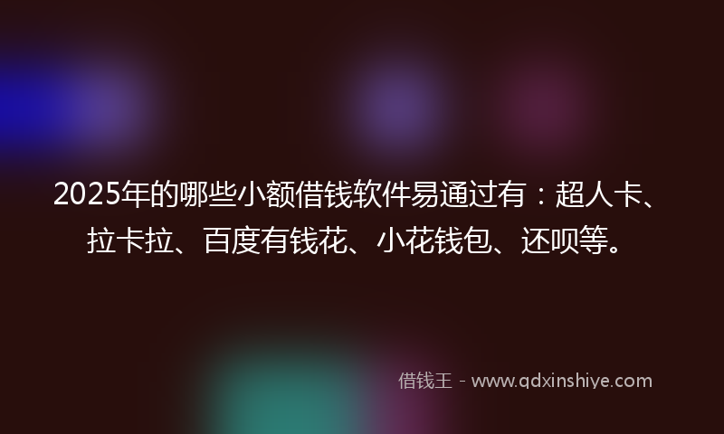 2025年的哪些小额借钱软件易通过有：超人卡、拉卡拉、百度有钱花、小花钱包、还呗等。