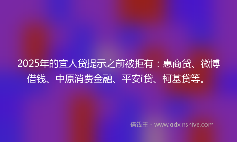 2025年的宜人贷提示之前被拒有：惠商贷、微博借钱、中原消费金融、平安i贷、柯基贷等。