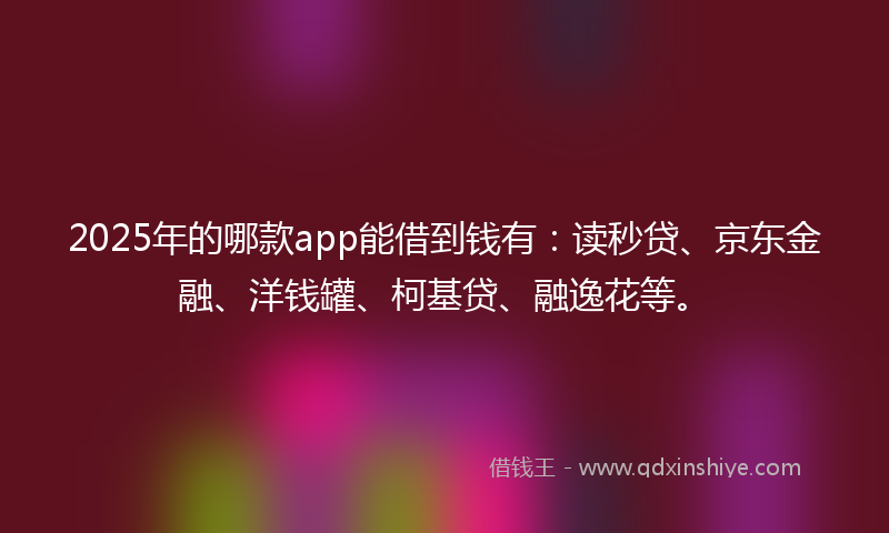 2025年的哪款app能借到钱有：读秒贷、京东金融、洋钱罐、柯基贷、融逸花等。