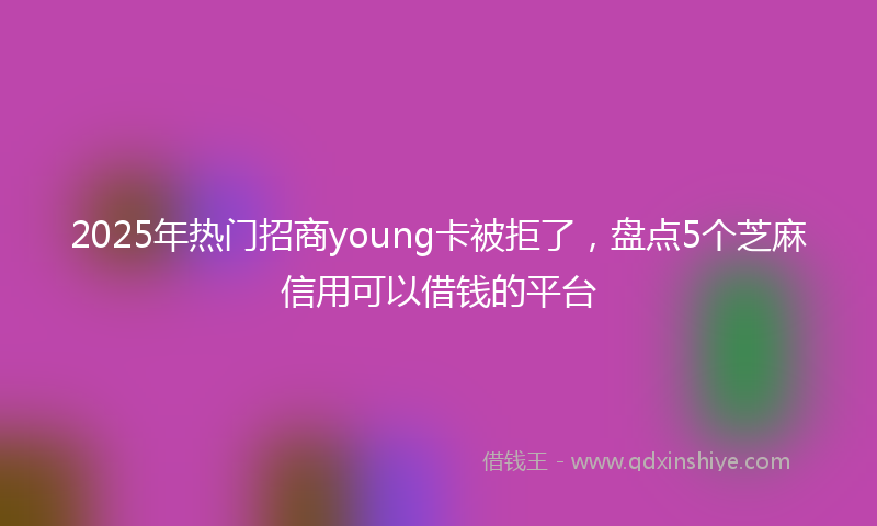2025年热门招商young卡被拒了，盘点5个芝麻信用可以借钱的平台