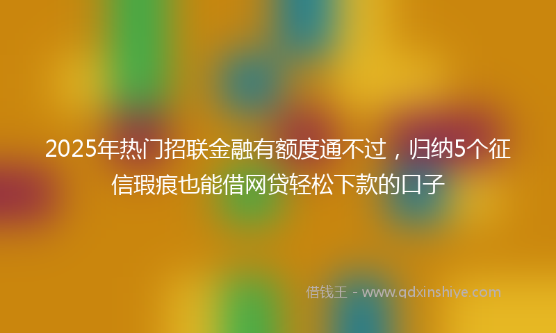 2025年热门招联金融有额度通不过，归纳5个征信瑕疵也能借网贷轻松下款的口子
