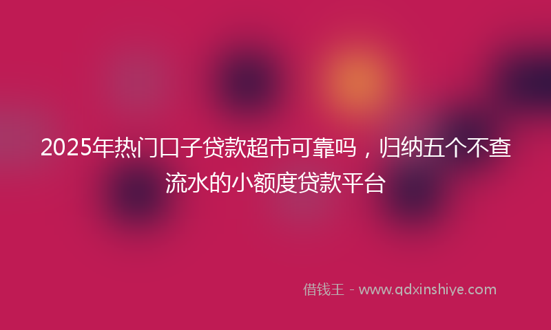 2025年热门口子贷款超市可靠吗，归纳五个不查流水的小额度贷款平台