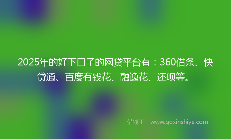 2025年的好下口子的网贷平台有：360借条、快贷通、百度有钱花、融逸花、还呗等。