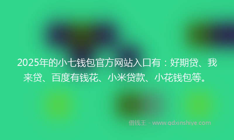 2025年的小七钱包官方网站入口有：好期贷、我来贷、百度有钱花、小米贷款、小花钱包等。