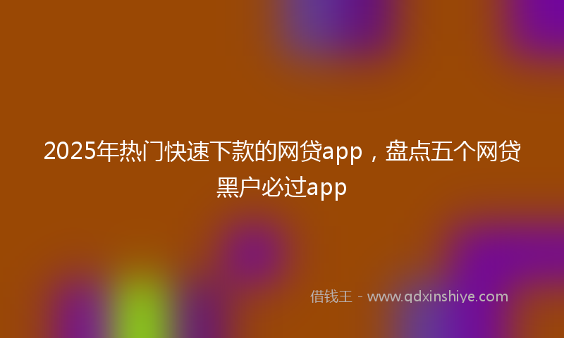 2025年热门快速下款的网贷app，盘点五个网贷黑户必过app