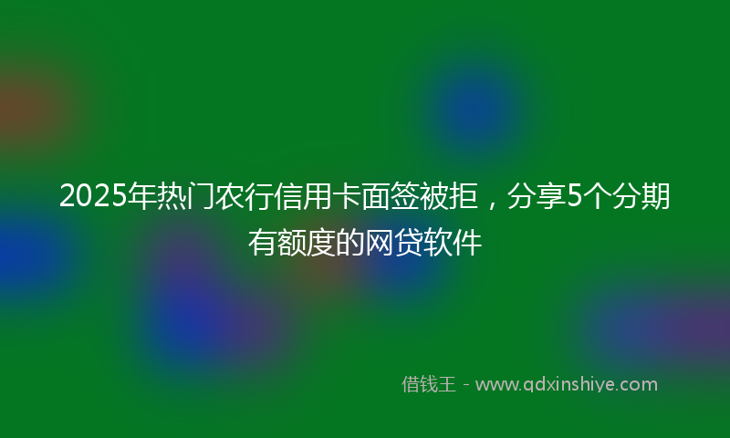 2025年热门农行信用卡面签被拒，分享5个分期有额度的网贷软件