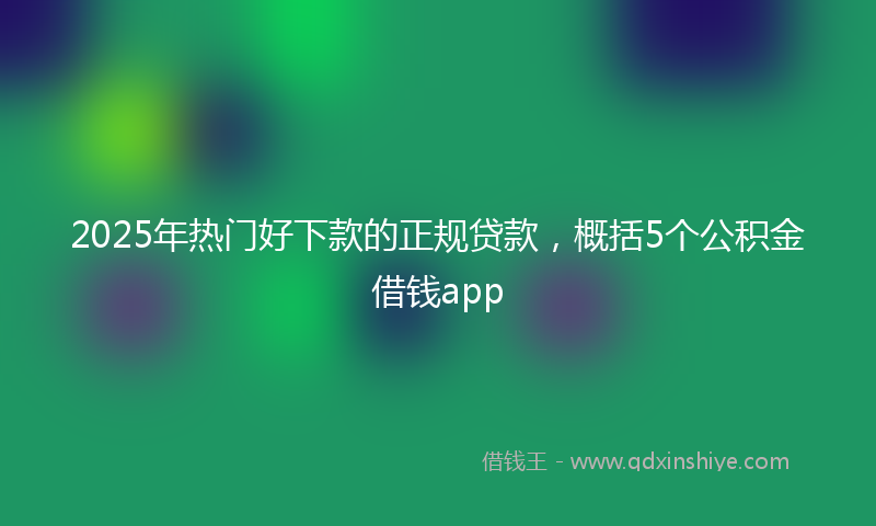 2025年热门好下款的正规贷款，概括5个公积金借钱app