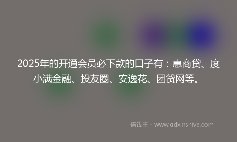 2025年的开通会员必下款的口子有：惠商贷、度小满金融、投友圈、安逸花、团贷网等。
