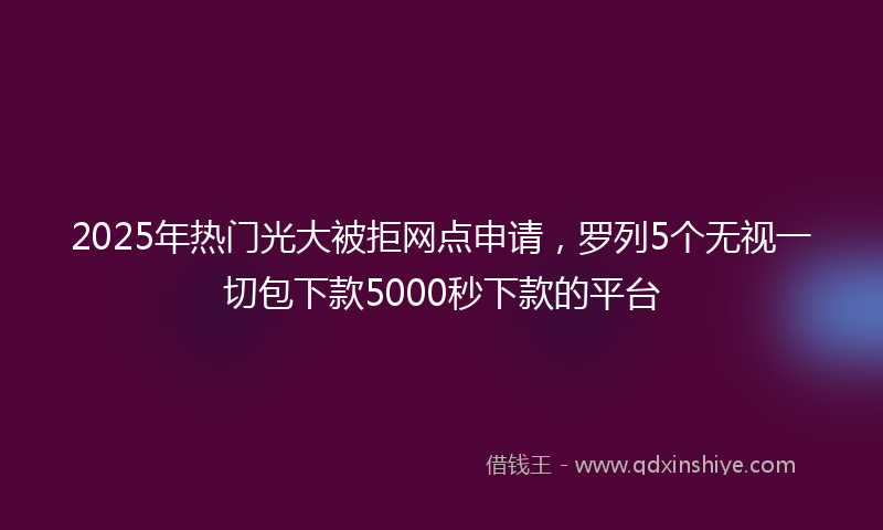 2025年热门光大被拒网点申请，罗列5个无视一切包下款5000秒下款的平台