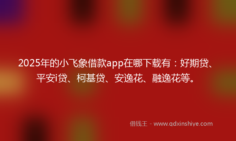 2025年的小飞象借款app在哪下载有：好期贷、平安i贷、柯基贷、安逸花、融逸花等。