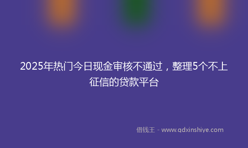 2025年热门今日现金审核不通过，整理5个不上征信的贷款平台